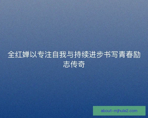 全红婵以专注自我与持续进步书写青春励志传奇