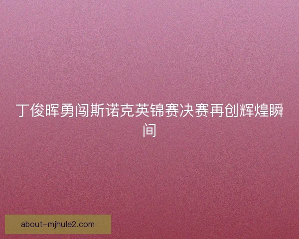 丁俊晖勇闯斯诺克英锦赛决赛再创辉煌瞬间